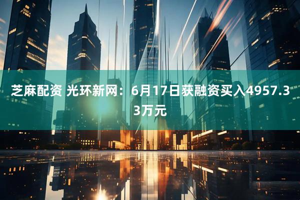 芝麻配资 光环新网：6月17日获融资买入4957.33万元