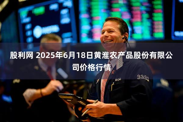 股利网 2025年6月18日黄淮农产品股份有限公司价格行情