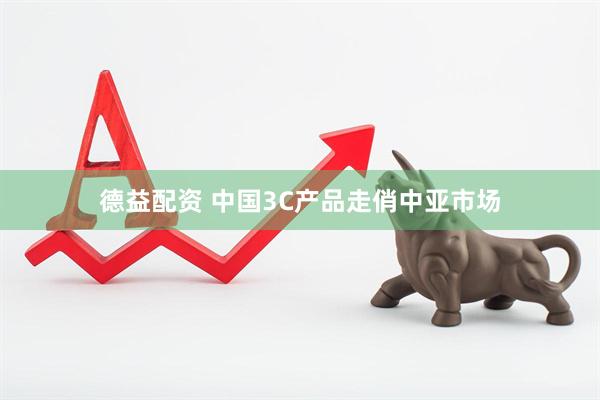德益配资 中国3C产品走俏中亚市场