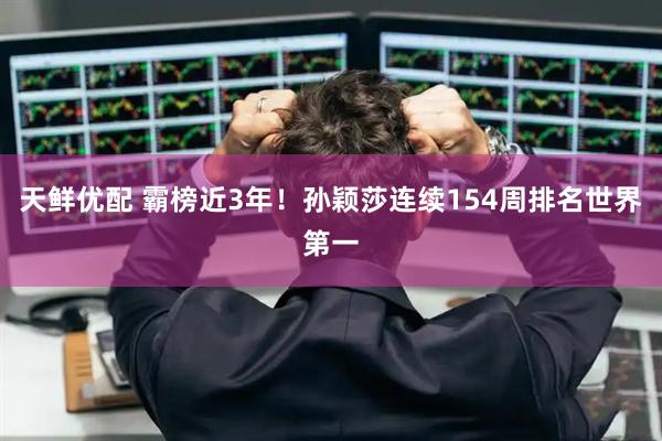 天鲜优配 霸榜近3年！孙颖莎连续154周排名世界第一