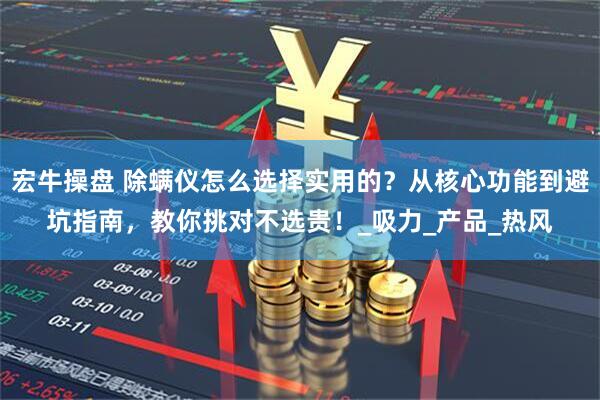 宏牛操盘 除螨仪怎么选择实用的？从核心功能到避坑指南，教你挑对不选贵！_吸力_产品_热风