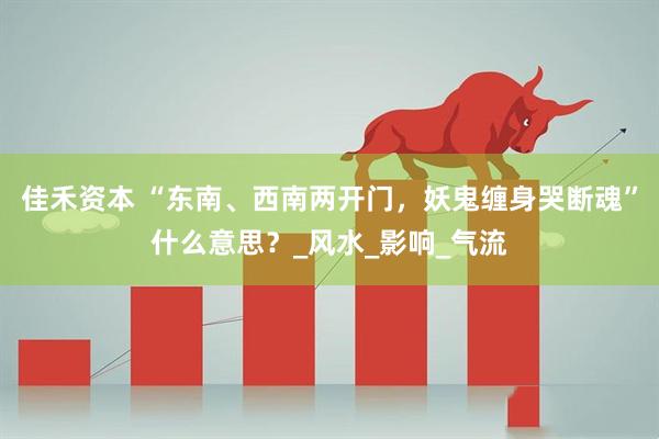 佳禾资本 “东南、西南两开门，妖鬼缠身哭断魂”什么意思？_风水_影响_气流