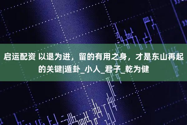 启运配资 以退为进，留的有用之身，才是东山再起的关键|遁卦_小人_君子_乾为健