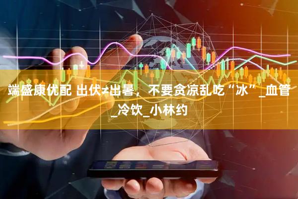 端盛康优配 出伏≠出暑，不要贪凉乱吃“冰”_血管_冷饮_小林约
