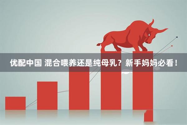 优配中国 混合喂养还是纯母乳？新手妈妈必看！