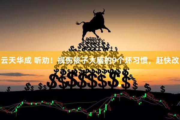 云天华成 听劝！损伤孩子大脑的9个坏习惯，赶快改