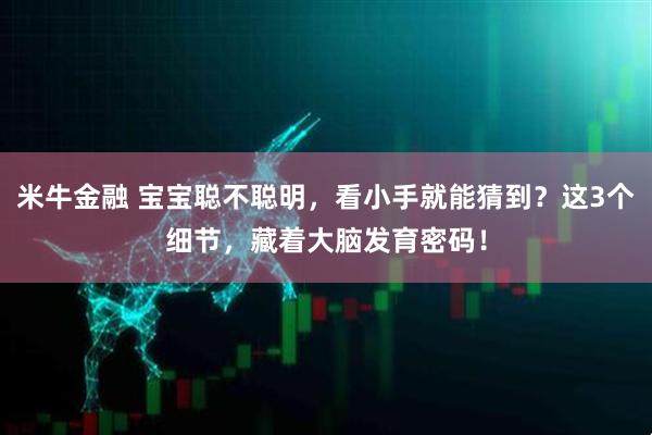 米牛金融 宝宝聪不聪明，看小手就能猜到？这3个细节，藏着大脑发育密码！