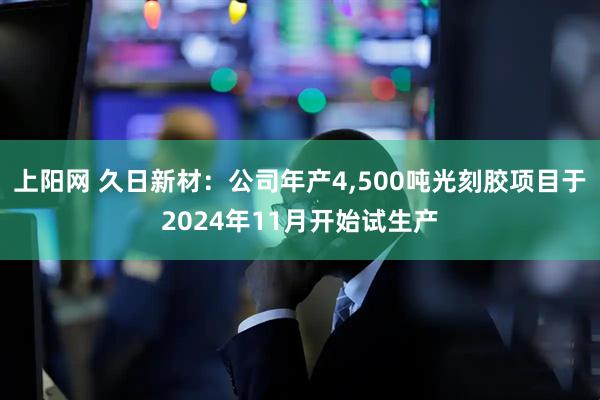 上阳网 久日新材：公司年产4,500吨光刻胶项目于2024年11月开始试生产