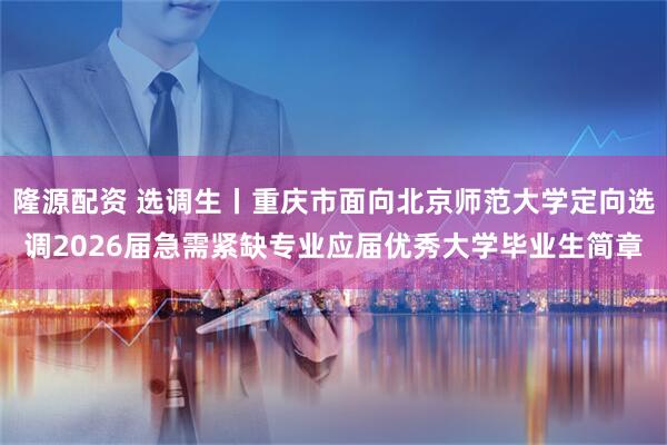 隆源配资 选调生丨重庆市面向北京师范大学定向选调2026届急需紧缺专业应届优秀大学毕业生简章