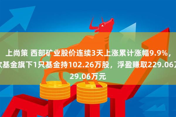 上尚策 西部矿业股价连续3天上涨累计涨幅9.9%，中欧基金旗下1只基金持102.26万股，浮盈赚取229.06万元