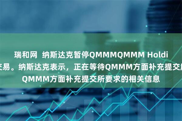 瑞和网  纳斯达克暂停QMMMQMMM Holdings Ltd.股票的交易。纳斯达克表示，正在等待QMMM方面补充提交所要求的相关信息