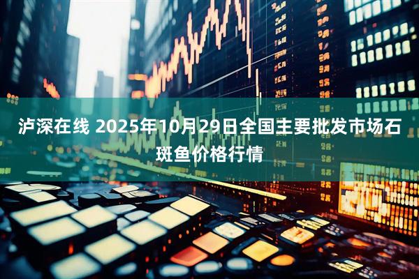 泸深在线 2025年10月29日全国主要批发市场石斑鱼价格行情
