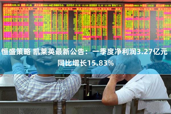 恒盛策略 凯莱英最新公告：一季度净利润3.27亿元 同比增长15.83%