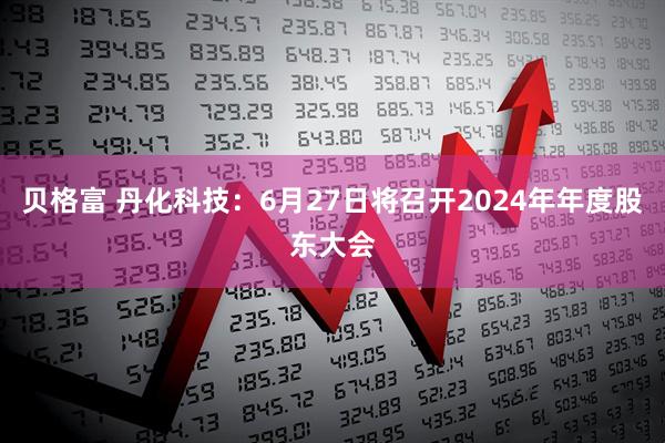 贝格富 丹化科技：6月27日将召开2024年年度股东大会