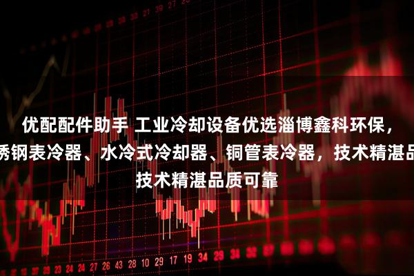 优配配件助手 工业冷却设备优选淄博鑫科环保，专注不锈钢表冷器、水冷式冷却器、铜管表冷器，技术精湛品质可靠