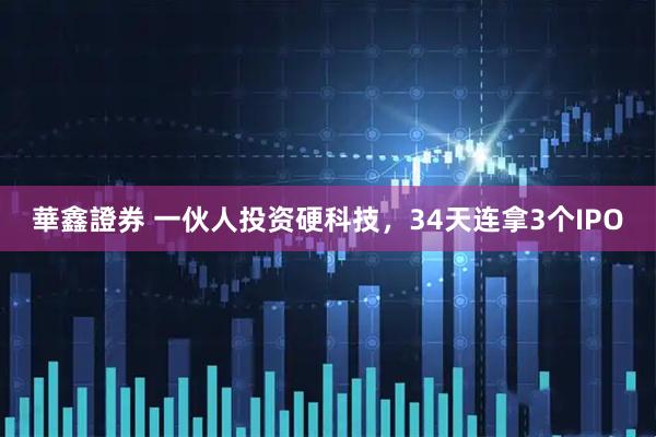 華鑫證券 一伙人投资硬科技，34天连拿3个IPO