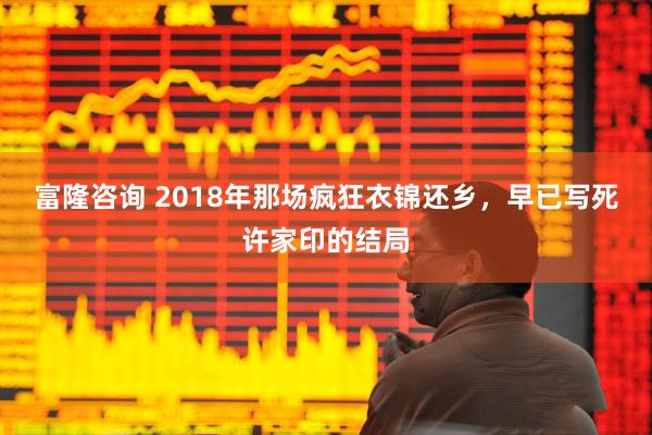 富隆咨询 2018年那场疯狂衣锦还乡，早已写死许家印的结局